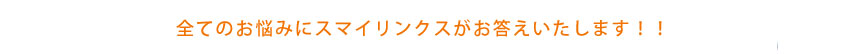 すべてのお悩みにスマイリンクスがお答えいたします!!